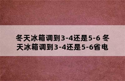 冬天冰箱调到3-4还是5-6 冬天冰箱调到3-4还是5-6省电